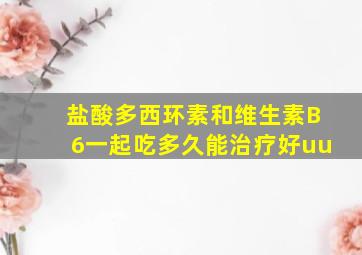 盐酸多西环素和维生素B6一起吃多久能治疗好uu