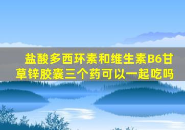 盐酸多西环素和维生素B6甘草锌胶囊三个药可以一起吃吗