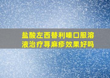 盐酸左西替利嗪口服溶液治疗荨麻疹效果好吗