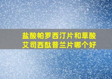 盐酸帕罗西汀片和草酸艾司西酞普兰片哪个好