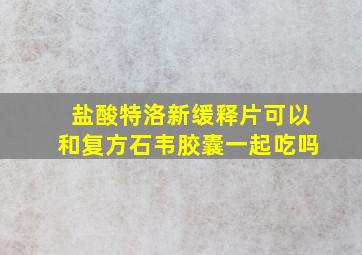 盐酸特洛新缓释片可以和复方石韦胶囊一起吃吗