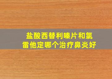 盐酸西替利嗪片和氯雷他定哪个治疗鼻炎好