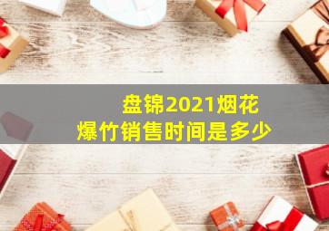 盘锦2021烟花爆竹销售时间是多少