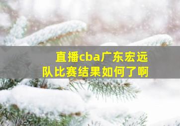 直播cba广东宏远队比赛结果如何了啊