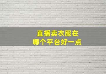 直播卖衣服在哪个平台好一点