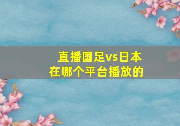 直播国足vs日本在哪个平台播放的