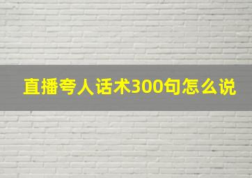 直播夸人话术300句怎么说