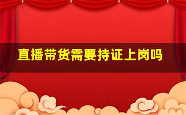 直播带货需要持证上岗吗