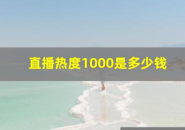 直播热度1000是多少钱