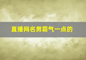 直播网名男霸气一点的