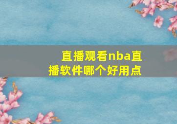 直播观看nba直播软件哪个好用点