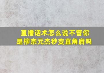 直播话术怎么说不管你是柳宗元杰秒变直角肩吗