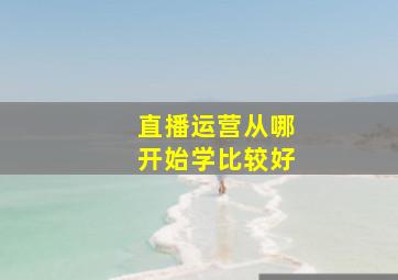 直播运营从哪开始学比较好