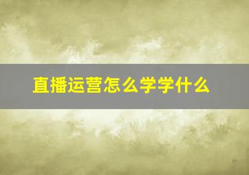 直播运营怎么学学什么