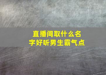 直播间取什么名字好听男生霸气点