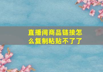 直播间商品链接怎么复制粘贴不了了