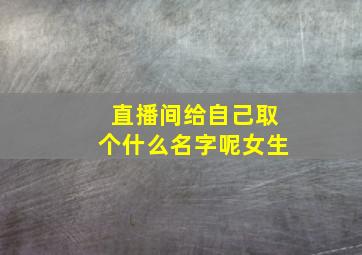 直播间给自己取个什么名字呢女生