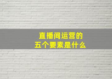 直播间运营的五个要素是什么