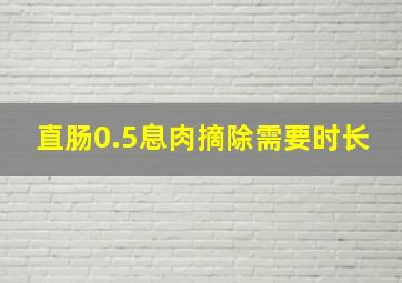 直肠0.5息肉摘除需要时长