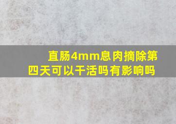 直肠4mm息肉摘除第四天可以干活吗有影响吗