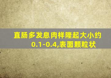 直肠多发息肉样隆起大小约0.1-0.4,表面颗粒状