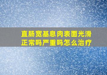 直肠宽基息肉表面光滑正常吗严重吗怎么治疗