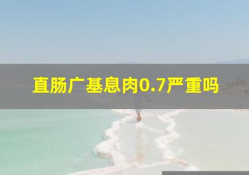 直肠广基息肉0.7严重吗