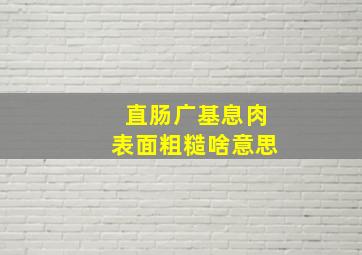 直肠广基息肉表面粗糙啥意思