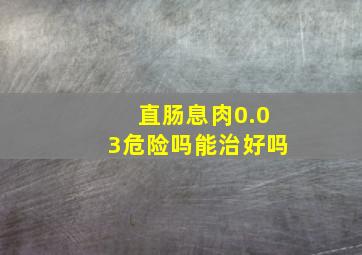 直肠息肉0.03危险吗能治好吗