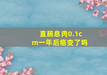 直肠息肉0.1cm一年后癌变了吗