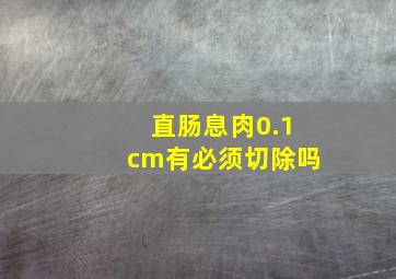 直肠息肉0.1cm有必须切除吗