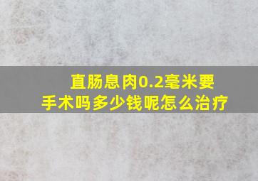 直肠息肉0.2毫米要手术吗多少钱呢怎么治疗