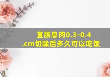 直肠息肉0.3-0.4.cm切除后多久可以吃饭