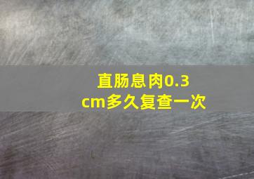 直肠息肉0.3cm多久复查一次