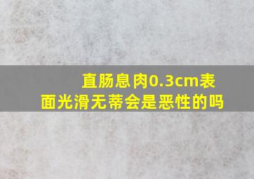 直肠息肉0.3cm表面光滑无蒂会是恶性的吗