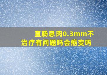 直肠息肉0.3mm不治疗有问题吗会癌变吗