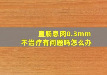 直肠息肉0.3mm不治疗有问题吗怎么办