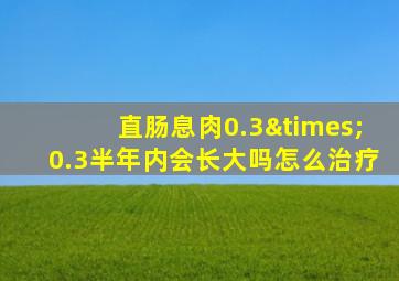 直肠息肉0.3×0.3半年内会长大吗怎么治疗