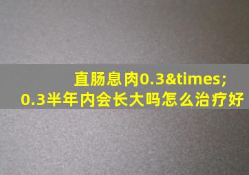 直肠息肉0.3×0.3半年内会长大吗怎么治疗好