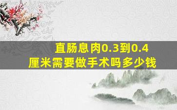 直肠息肉0.3到0.4厘米需要做手术吗多少钱