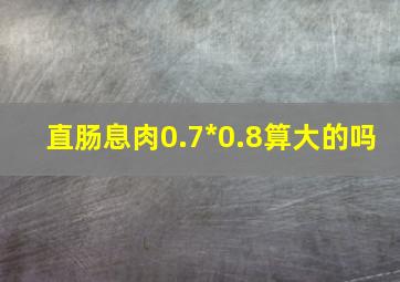 直肠息肉0.7*0.8算大的吗