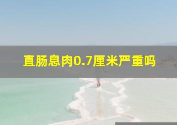 直肠息肉0.7厘米严重吗