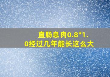 直肠息肉0.8*1.0经过几年能长这么大