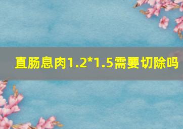 直肠息肉1.2*1.5需要切除吗