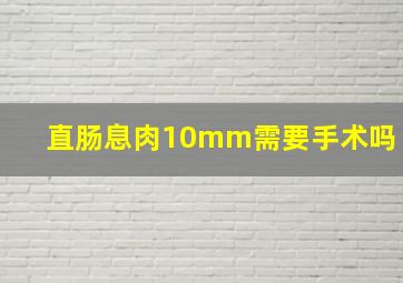 直肠息肉10mm需要手术吗