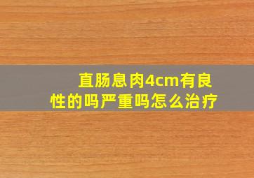 直肠息肉4cm有良性的吗严重吗怎么治疗