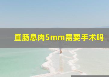 直肠息肉5mm需要手术吗