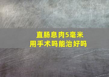 直肠息肉5毫米用手术吗能治好吗