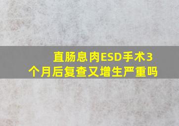 直肠息肉ESD手术3个月后复查又增生严重吗