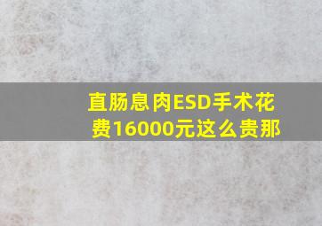 直肠息肉ESD手术花费16000元这么贵那